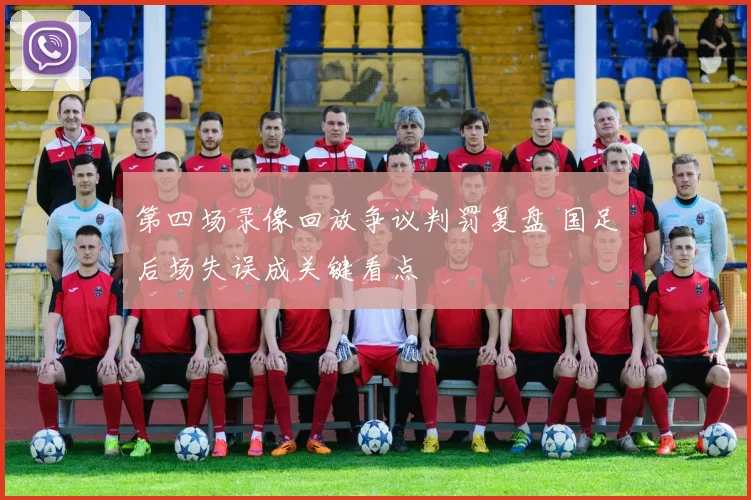 第四场录像回放争议判罚复盘 国足后场失误成关键看点