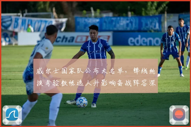 威尔士国家队公布大名单，锋线轮换考验教练选人并影响备战阵容深度
