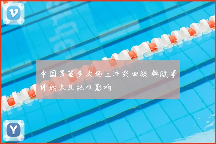 中国男篮多次场上冲突回顾 群殴事件始末及纪律影响