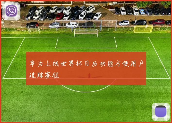 华为上线世界杯日历功能方便用户追踪赛程