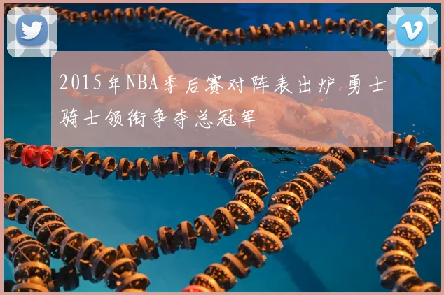 2015年NBA季后赛对阵表出炉 勇士骑士领衔争夺总冠军