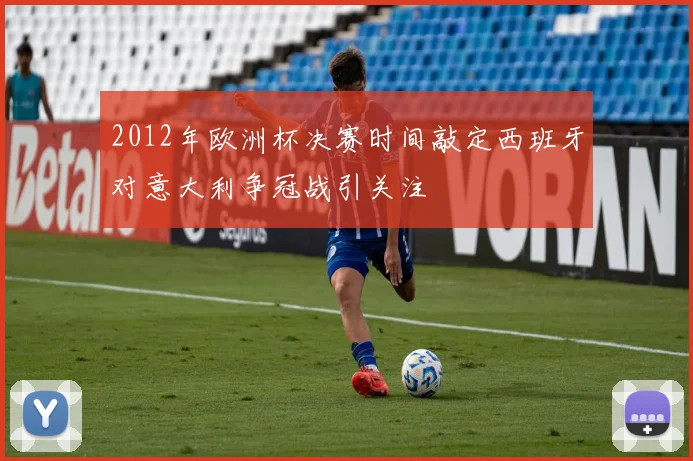 2012年欧洲杯决赛时间敲定西班牙对意大利争冠战引关注