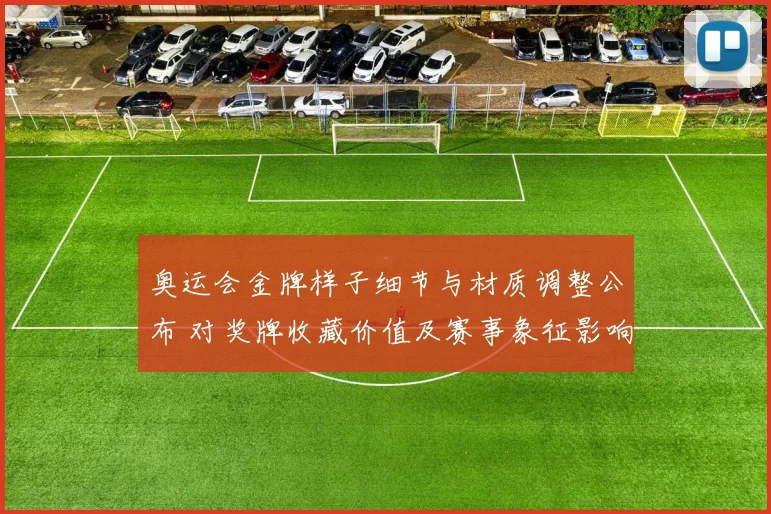 奥运会金牌样子细节与材质调整公布 对奖牌收藏价值及赛事象征影响解读