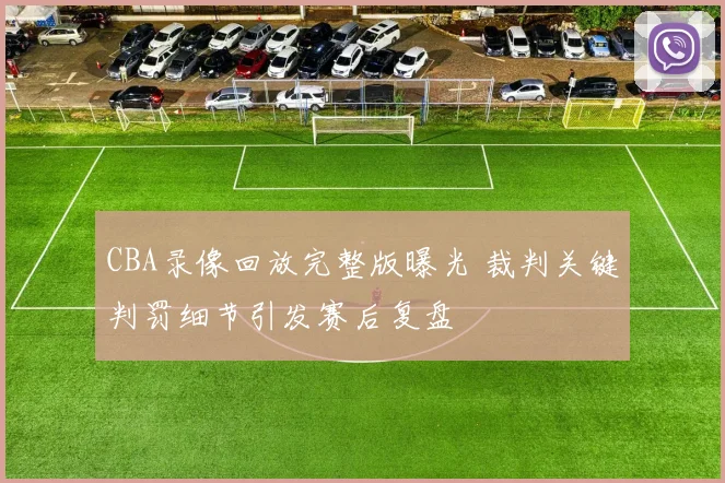 CBA录像回放完整版曝光 裁判关键判罚细节引发赛后复盘