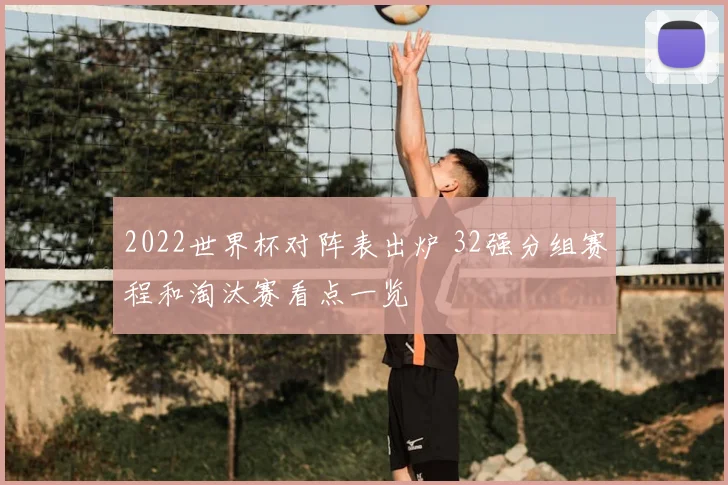 2022世界杯对阵表出炉 32强分组赛程和淘汰赛看点一览