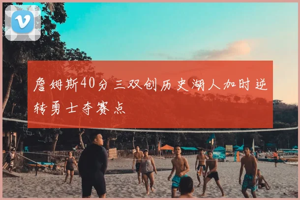 詹姆斯40分三双创历史湖人加时逆转勇士夺赛点