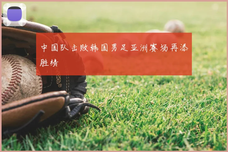 中国队击败韩国男足亚洲赛场再添胜绩