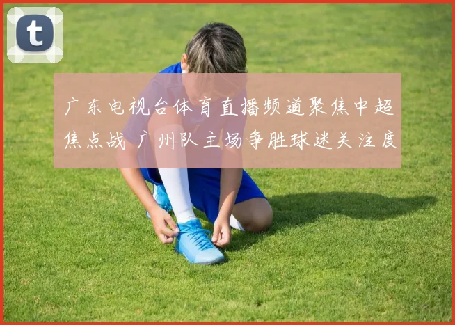 广东电视台体育直播频道聚焦中超焦点战 广州队主场争胜球迷关注度提升