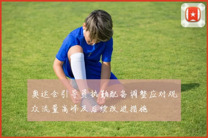 奥运会引导员执勤配备调整应对观众流量高峰及后续改进措施