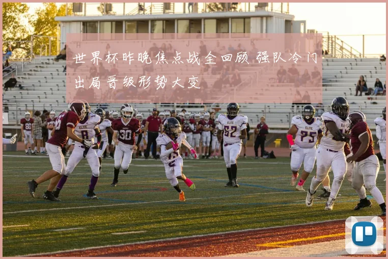 世界杯昨晚焦点战全回顾 强队冷门出局晋级形势大变