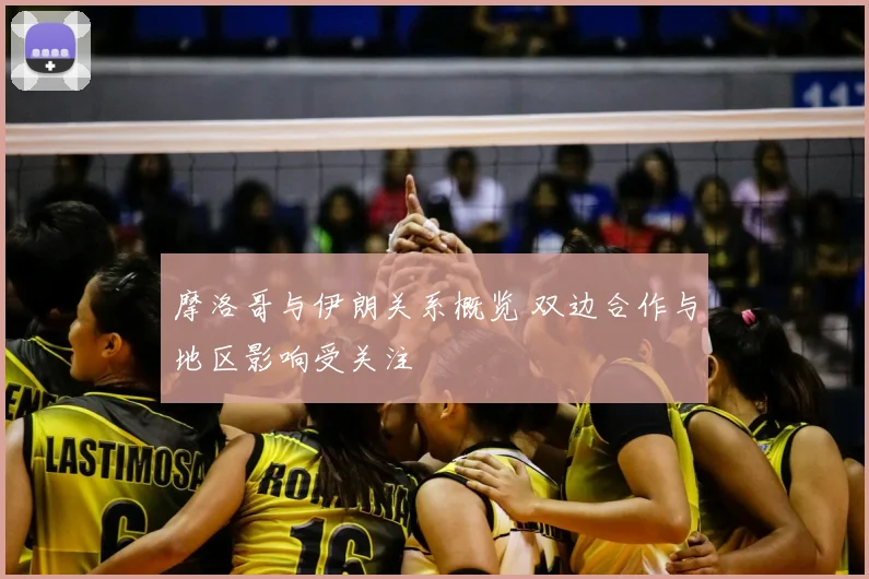 摩洛哥与伊朗关系概览 双边合作与地区影响受关注