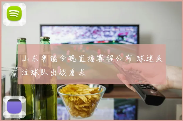 山东鲁能今晚直播赛程公布 球迷关注球队出战看点