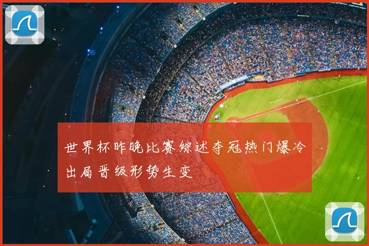 世界杯昨晚比赛综述夺冠热门爆冷出局晋级形势生变
