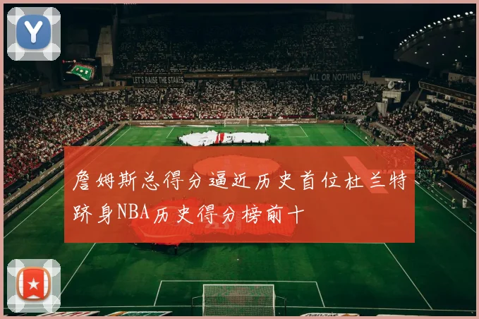 詹姆斯总得分逼近历史首位杜兰特跻身NBA历史得分榜前十