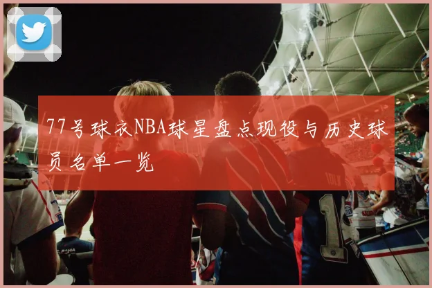 77号球衣NBA球星盘点现役与历史球员名单一览