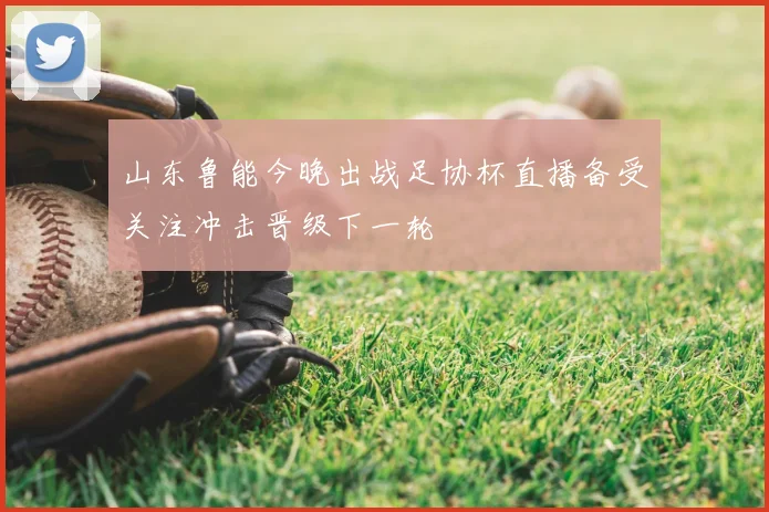 山东鲁能今晚出战足协杯直播备受关注冲击晋级下一轮