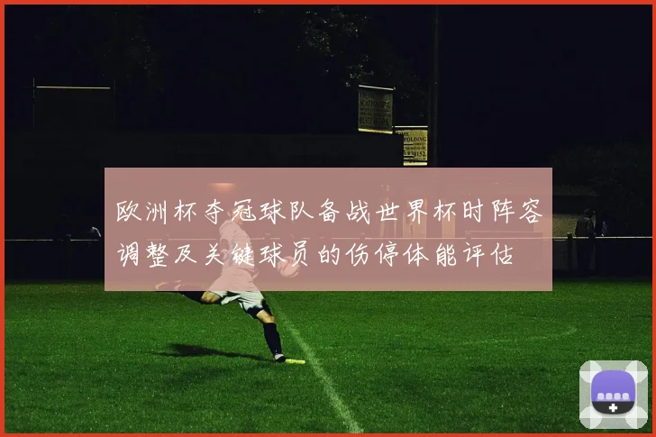 欧洲杯夺冠球队备战世界杯时阵容调整及关键球员的伤停体能评估