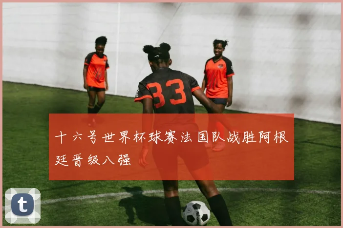 十六号世界杯球赛法国队战胜阿根廷晋级八强