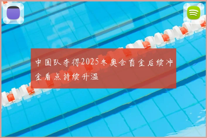 中国队夺得2025冬奥会首金后续冲金看点持续升温