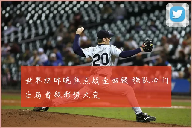 世界杯昨晚焦点战全回顾 强队冷门出局晋级形势大变