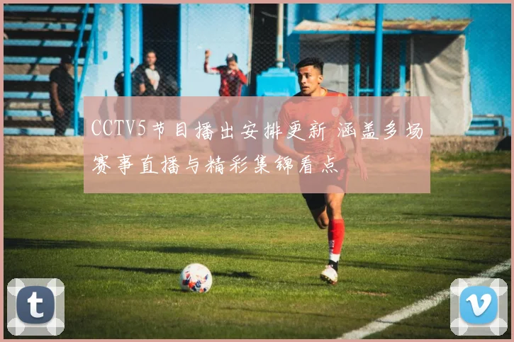 CCTV5节目播出安排更新 涵盖多场赛事直播与精彩集锦看点