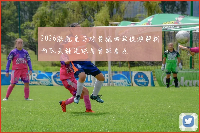 2026欧冠皇马对曼城回放视频解析两队关键进球与晋级看点