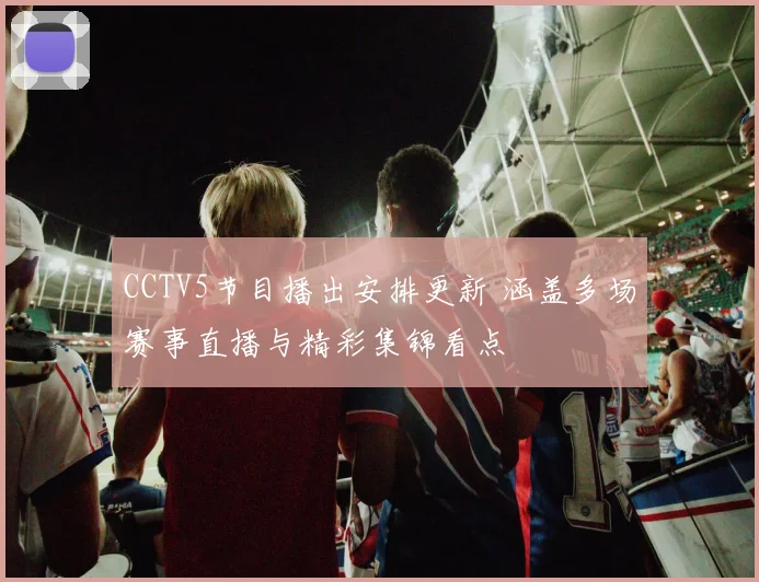 CCTV5节目播出安排更新 涵盖多场赛事直播与精彩集锦看点