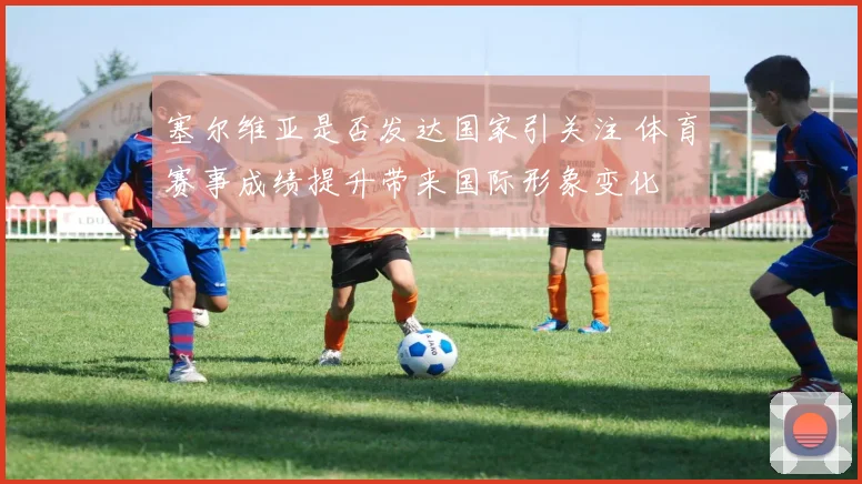 塞尔维亚是否发达国家引关注 体育赛事成绩提升带来国际形象变化