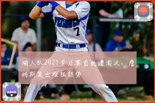 湖人队2021季后赛首轮遭淘汰,詹姆斯复出难阻颓势