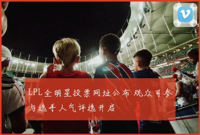 LPL全明星投票网址公布 观众可参与选手人气评选开启