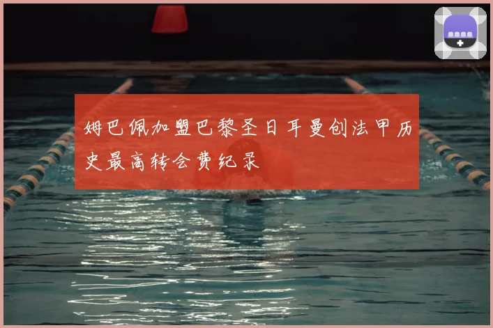 姆巴佩加盟巴黎圣日耳曼创法甲历史最高转会费纪录